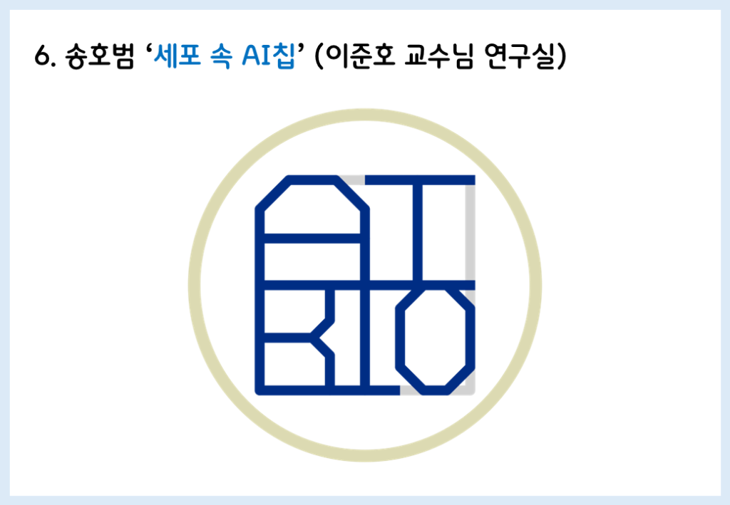 제목: 세포 속 AI칩
지원자: 송호범(이준호 교수님 연구실)
로고 설명: 사막 모래 색의 원 안의 배경은 흰색이다. 첫 줄에 AI가, 둘째 줄에 BIO가 남색으로 각지게 적혀있다. 특히 A, B, 둘째 줄 I의 왼쪽 라인이 모두 연결되어 남색 정사각형처럼 보이고, A, 첫째 줄 I, O는 뒷 배경에 사막 모래 색으로 정사각형이 그려져있다.